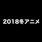 『2018冬アニメ』